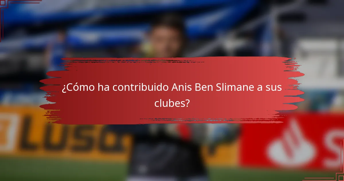 ¿Cómo ha contribuido Anis Ben Slimane a sus clubes?