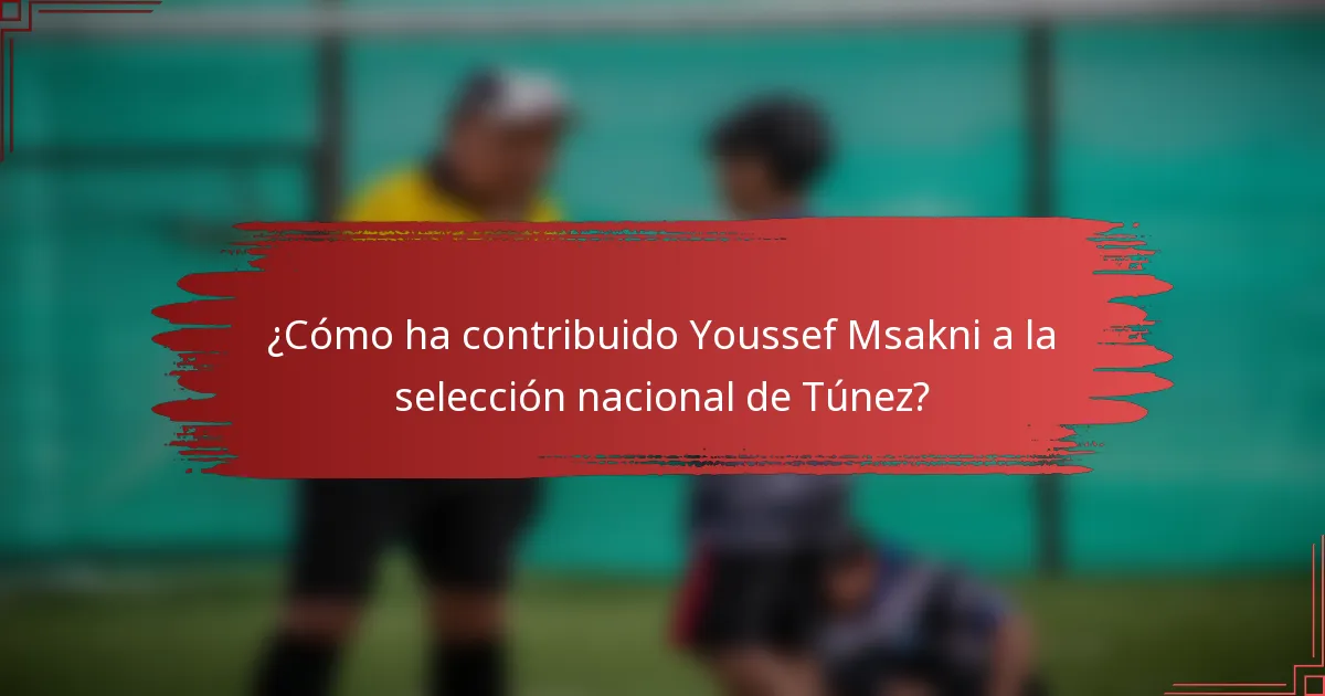 ¿Cómo ha contribuido Youssef Msakni a la selección nacional de Túnez?