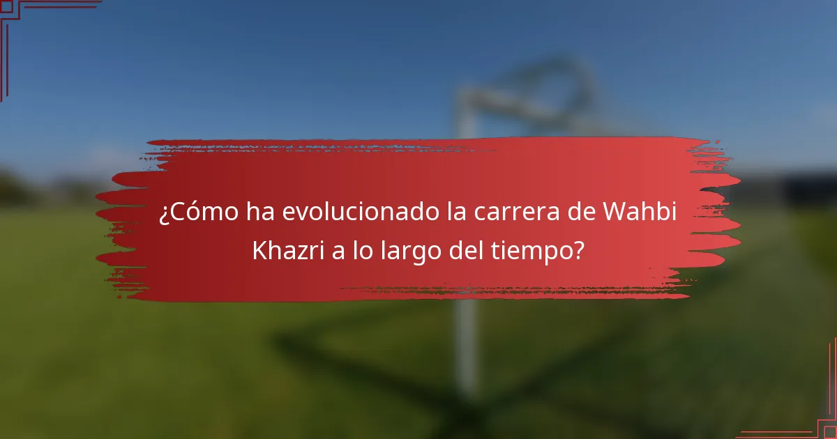 ¿Cómo ha evolucionado la carrera de Wahbi Khazri a lo largo del tiempo?