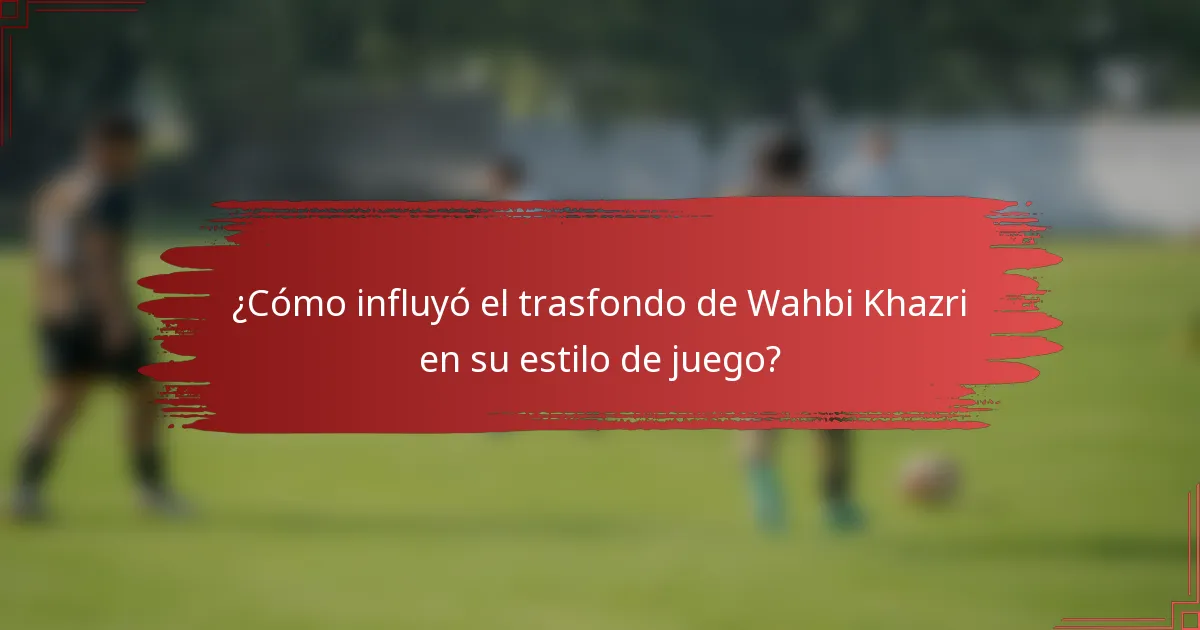 ¿Cómo influyó el trasfondo de Wahbi Khazri en su estilo de juego?