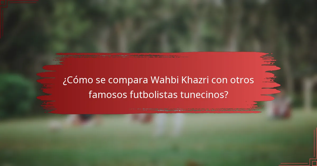 ¿Cómo se compara Wahbi Khazri con otros famosos futbolistas tunecinos?