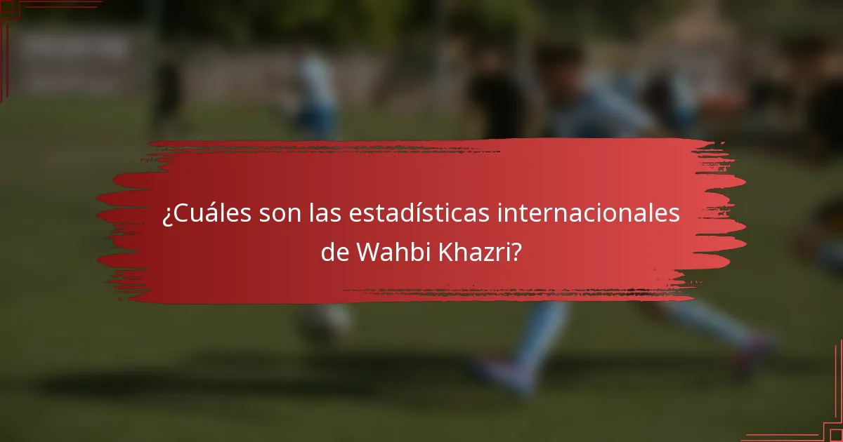 ¿Cuáles son las estadísticas internacionales de Wahbi Khazri?