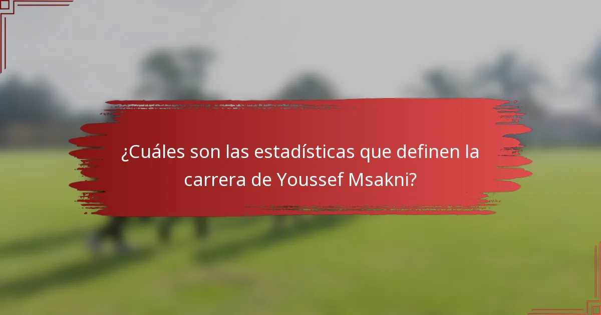 ¿Cuáles son las estadísticas que definen la carrera de Youssef Msakni?