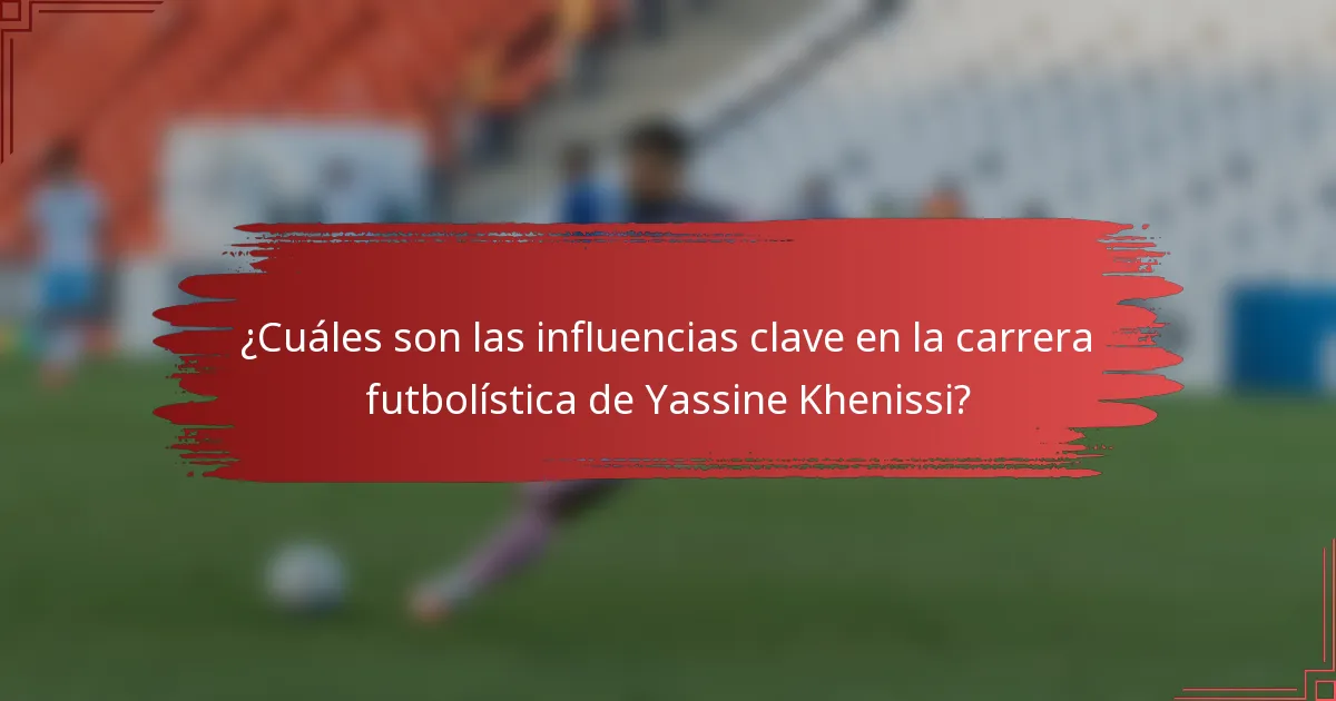 ¿Cuáles son las influencias clave en la carrera futbolística de Yassine Khenissi?