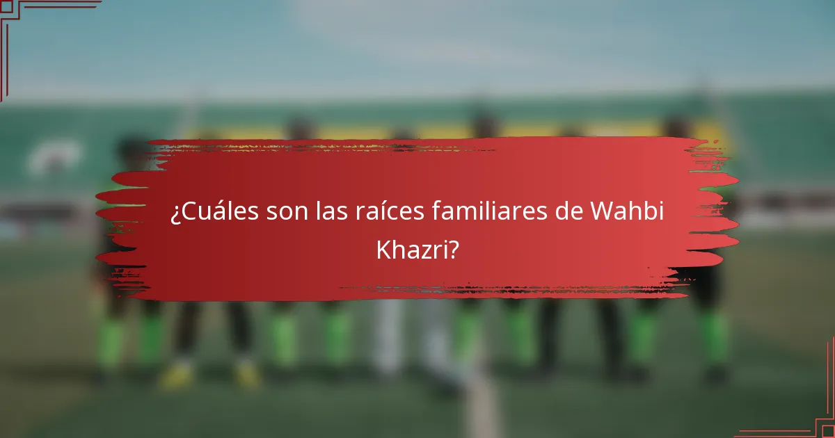 ¿Cuáles son las raíces familiares de Wahbi Khazri?
