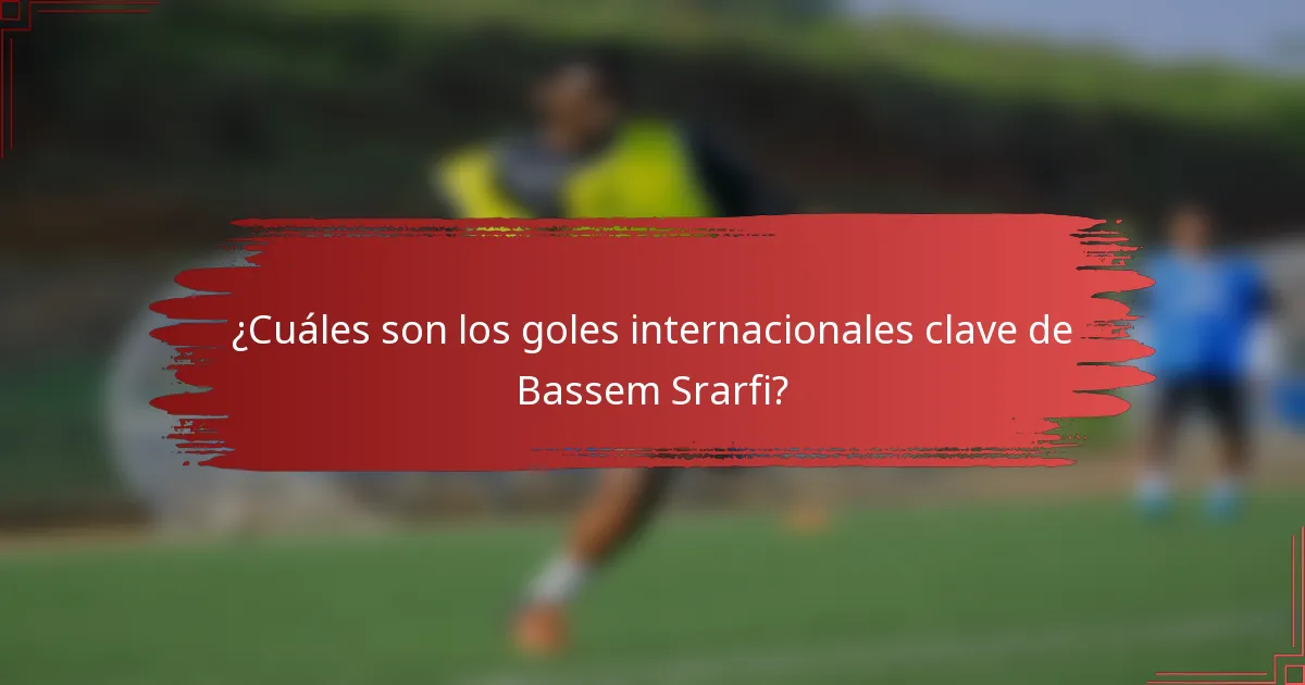 ¿Cuáles son los goles internacionales clave de Bassem Srarfi?
