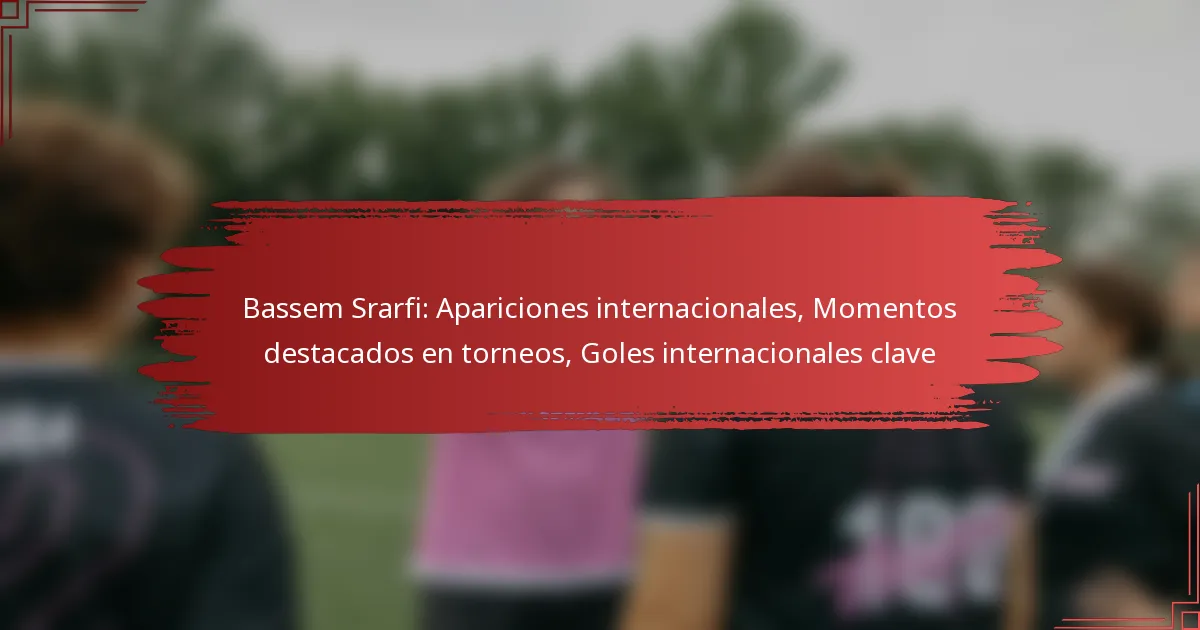 Bassem Srarfi: Apariciones internacionales, Momentos destacados en torneos, Goles internacionales clave