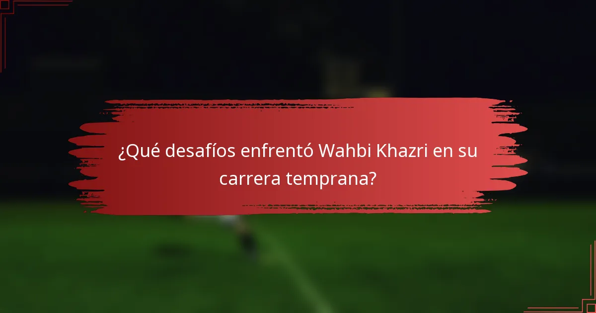 ¿Qué desafíos enfrentó Wahbi Khazri en su carrera temprana?