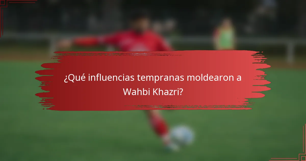 ¿Qué influencias tempranas moldearon a Wahbi Khazri?
