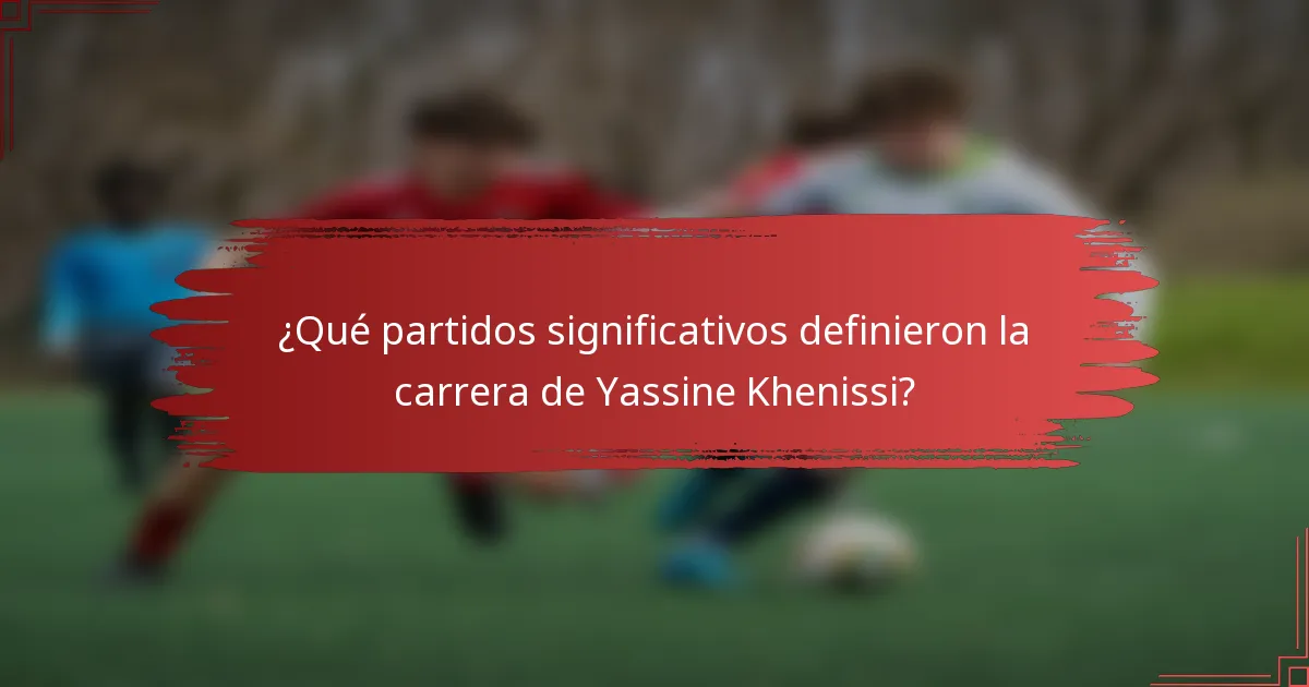 ¿Qué partidos significativos definieron la carrera de Yassine Khenissi?