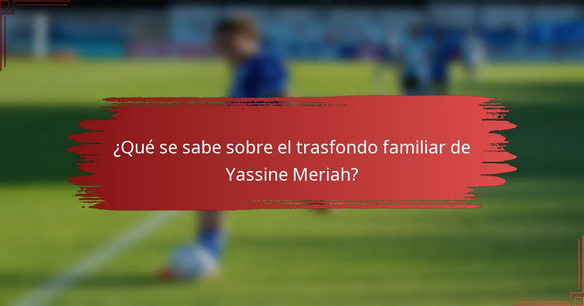 ¿Qué se sabe sobre el trasfondo familiar de Yassine Meriah?
