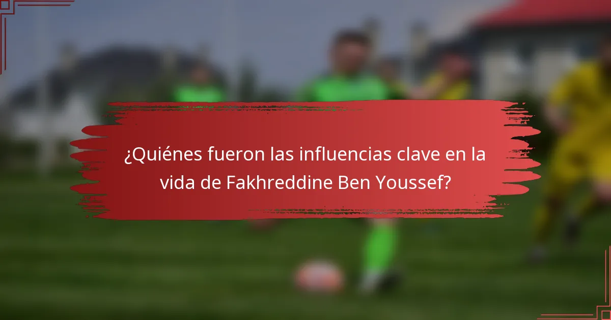 ¿Quiénes fueron las influencias clave en la vida de Fakhreddine Ben Youssef?